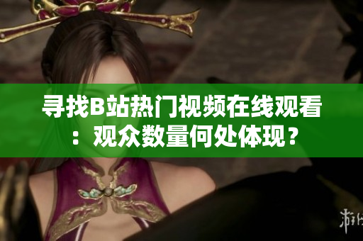 寻找B站热门视频在线观看：观众数量何处体现？