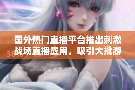 国外热门直播平台推出刺激战场直播应用，吸引大批游戏玩家关注