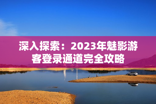 深入探索：2023年魅影游客登录通道完全攻略