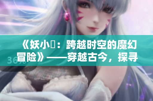 《妖小槡：跨越时空的魔幻冒险》——穿越古今，探寻神秘之谜