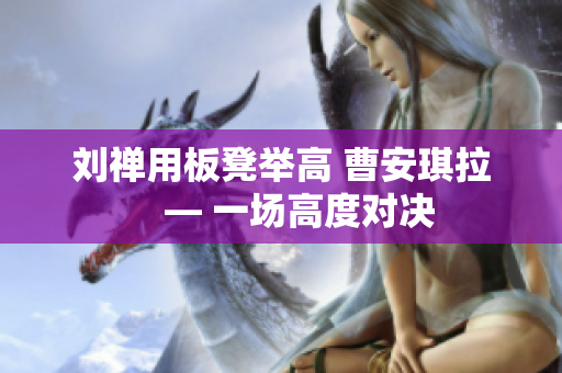 刘禅用板凳举高 曹安琪拉　— 一场高度对决