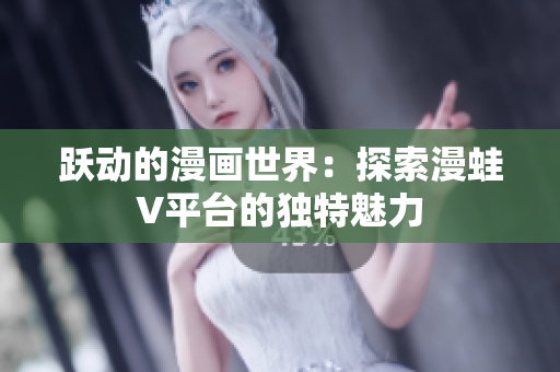 跃动的漫画世界：探索漫蛙V平台的独特魅力