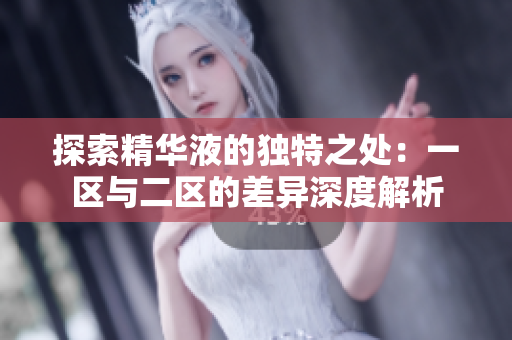 探索精华液的独特之处：一区与二区的差异深度解析