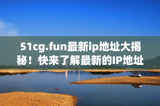 51cg.fun最新ip地址大揭秘！快来了解最新的IP地址信息