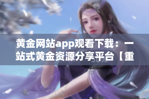 黄金网站app观看下载：一站式黄金资源分享平台【重现精彩黄金】