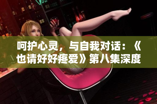 呵护心灵，与自我对话：《也请好好疼爱》第八集深度解析
