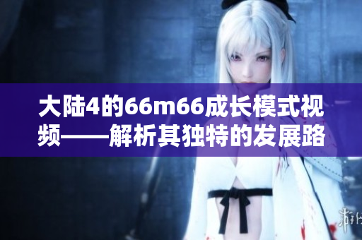 大陆4的66m66成长模式视频——解析其独特的发展路径