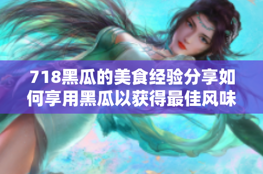 718黑瓜的美食经验分享如何享用黑瓜以获得最佳风味