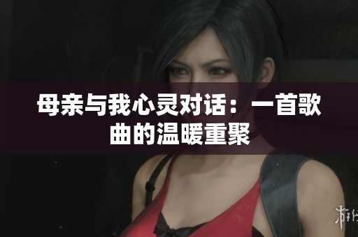 母亲与我心灵对话：一首歌曲的温暖重聚