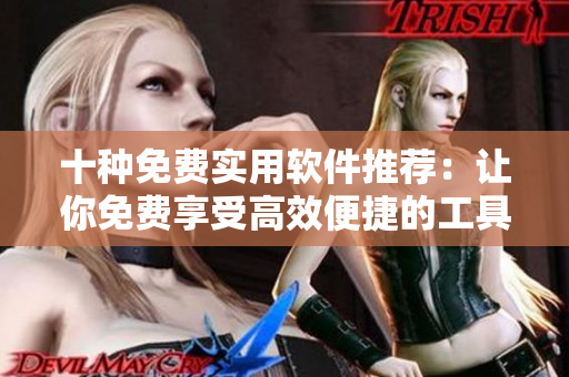 十种免费实用软件推荐：让你免费享受高效便捷的工具