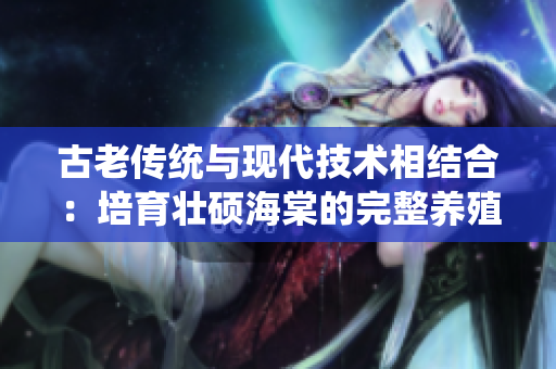 古老传统与现代技术相结合：培育壮硕海棠的完整养殖指南