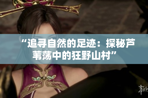 “追寻自然的足迹：探秘芦苇荡中的狂野山村”