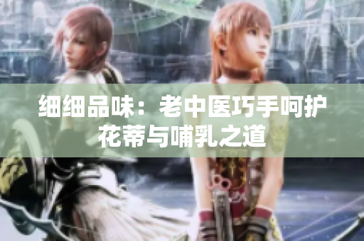 细细品味：老中医巧手呵护花蒂与哺乳之道
