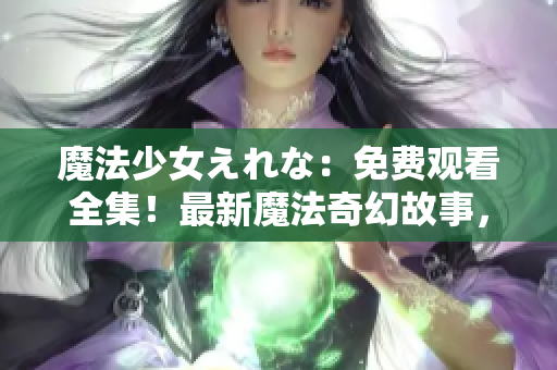 魔法少女えれな：免费观看全集！最新魔法奇幻故事，尽在您的指尖！