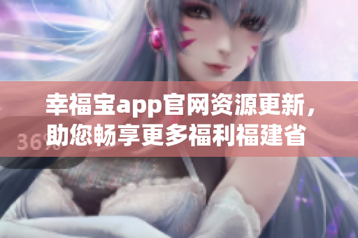 幸福宝app官网资源更新，助您畅享更多福利福建省  