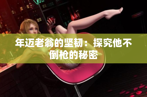 年迈老翁的坚韧：探究他不倒枪的秘密