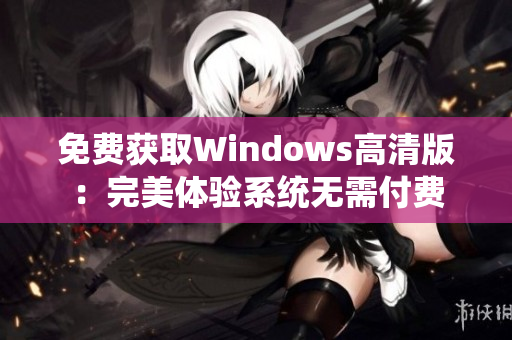 免费获取Windows高清版：完美体验系统无需付费