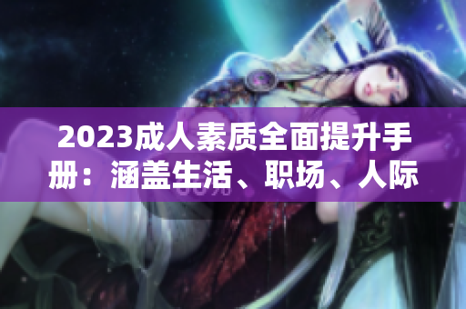 2023成人素质全面提升手册：涵盖生活、职场、人际关系的全方位指南