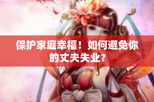 保护家庭幸福！如何避免你的丈夫失业？