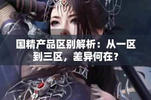 国精产品区别解析：从一区到三区，差异何在？