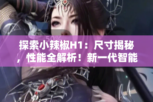 探索小辣椒H1：尺寸揭秘，性能全解析！新一代智能手机值得期待