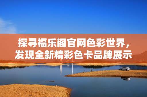 探寻福乐阁官网色彩世界，发现全新精彩色卡品牌展示