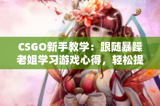 CSGO新手教学：跟随暴躁老姐学习游戏心得，轻松提升技术水平！