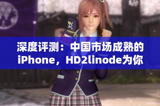 深度评测：中国市场成熟的iPhone，HD2linode为你提供详尽解读