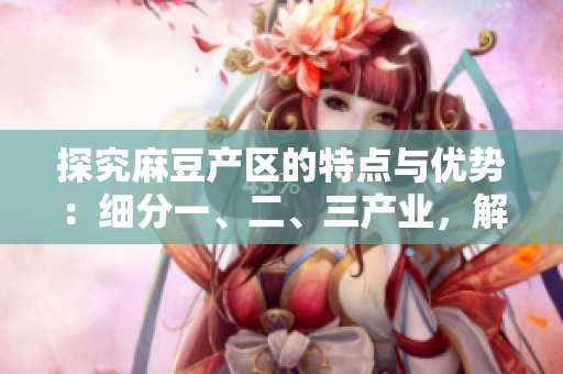 探究麻豆产区的特点与优势：细分一、二、三产业，解析精产国品区别
