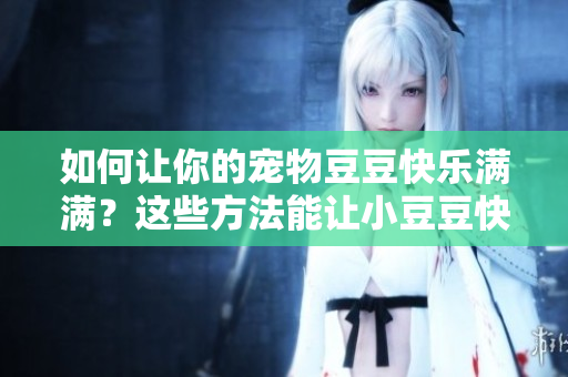 如何让你的宠物豆豆快乐满满？这些方法能让小豆豆快乐无比