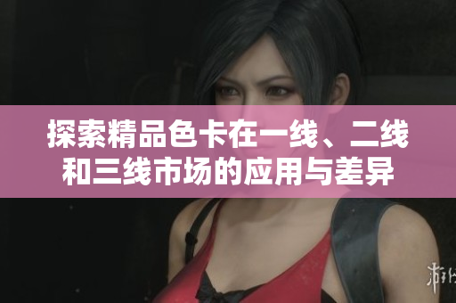 探索精品色卡在一线、二线和三线市场的应用与差异