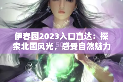 伊春园2023入口直达：探索北国风光，感受自然魅力