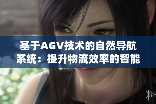 基于AGV技术的自然导航系统：提升物流效率的智能AGV技术应用