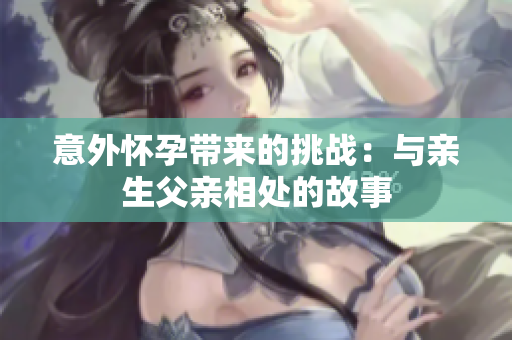 意外怀孕带来的挑战：与亲生父亲相处的故事