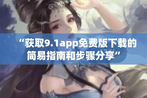 “获取9.1app免费版下载的简易指南和步骤分享”