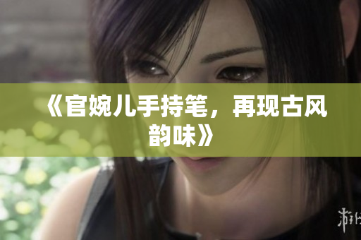 《官婉儿手持笔，再现古风韵味》