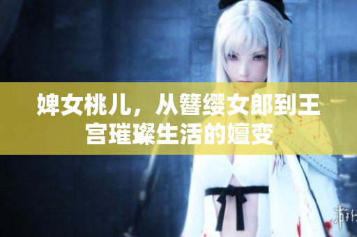 婢女桃儿，从簪缨女郎到王宫璀璨生活的嬗变