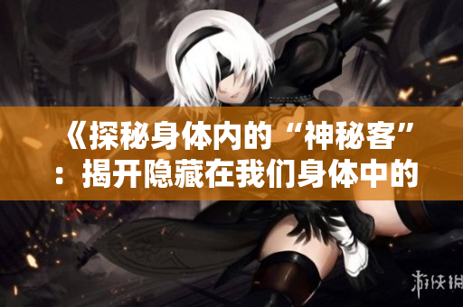 《探秘身体内的“神秘客”：揭开隐藏在我们身体中的未知密码》
