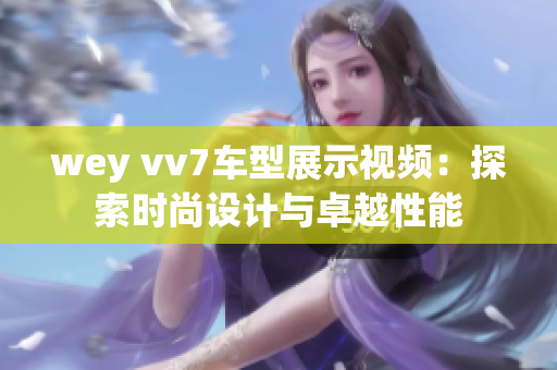 wey vv7车型展示视频：探索时尚设计与卓越性能