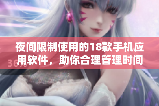 夜间限制使用的18款手机应用软件，助你合理管理时间