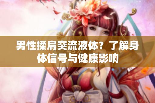 男性揉肩突流液体？了解身体信号与健康影响