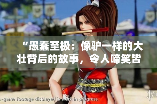 “愚蠢至极：像驴一样的大壮背后的故事，令人啼笑皆非”