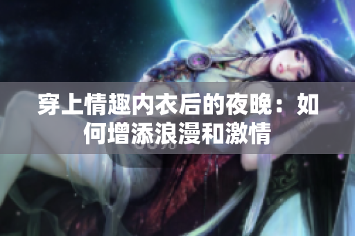 穿上情趣内衣后的夜晚：如何增添浪漫和激情