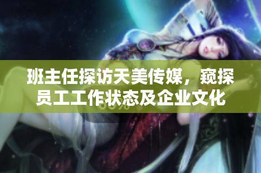 班主任探访天美传媒，窥探员工工作状态及企业文化