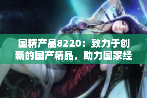 国精产品8220：致力于创新的国产精品，助力国家经济繁荣