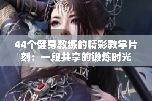 44个健身教练的精彩教学片刻：一段共享的锻炼时光