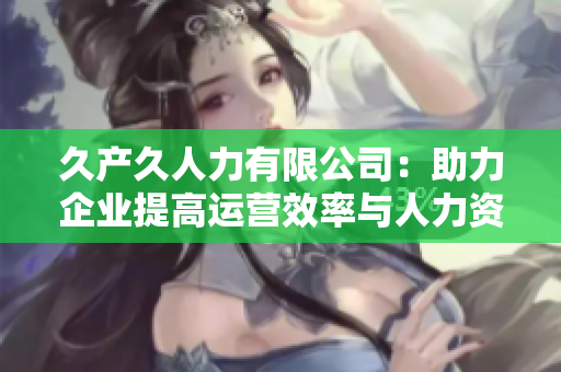 久产久人力有限公司：助力企业提高运营效率与人力资源管理的专业合作伙伴