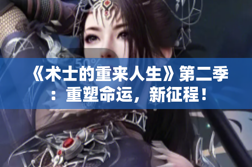 《术士的重来人生》第二季：重塑命运，新征程！