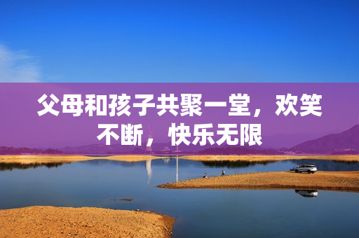 父母和孩子共聚一堂，欢笑不断，快乐无限
