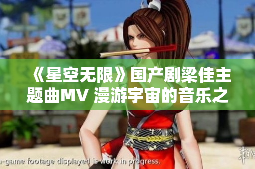 《星空无限》国产剧梁佳主题曲MV 漫游宇宙的音乐之旅